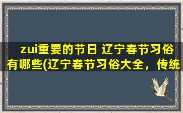 zui重要的节日 辽宁春节习俗有哪些(辽宁春节习俗大全，传统拜年、吃年夜饭、放鞭炮、舞狮子等习俗详解)